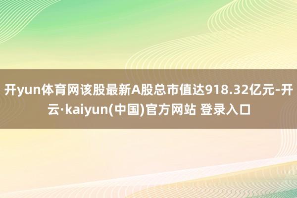 开yun体育网该股最新A股总市值达918.32亿元-开云·kaiyun(中国)官方网站 登录入口