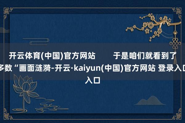 开云体育(中国)官方网站        于是咱们就看到了多数“画面涟漪-开云·kaiyun(中国)官方网站 登录入口