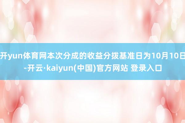 开yun体育网本次分成的收益分拨基准日为10月10日-开云·kaiyun(中国)官方网站 登录入口