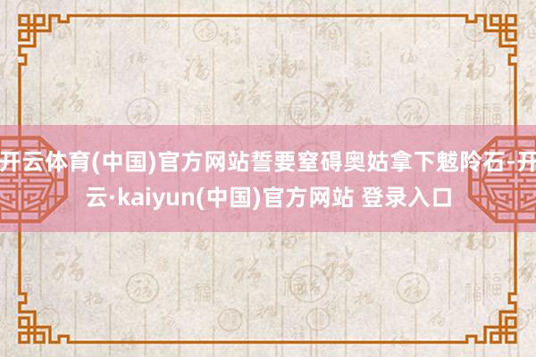 开云体育(中国)官方网站誓要窒碍奥姑拿下魃阾石-开云·kaiyun(中国)官方网站 登录入口