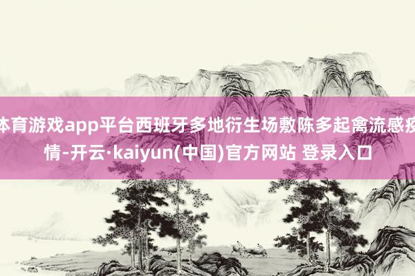体育游戏app平台西班牙多地衍生场敷陈多起禽流感疫情-开云·kaiyun(中国)官方网站 登录入口