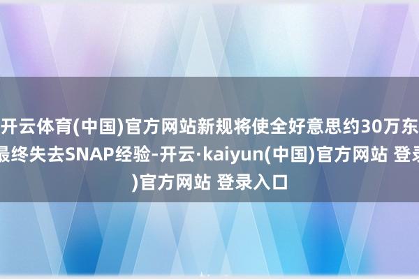 开云体育(中国)官方网站新规将使全好意思约30万东谈主最终失去SNAP经验-开云·kaiyun(中国)官方网站 登录入口