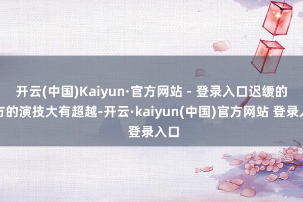开云(中国)Kaiyun·官方网站 - 登录入口迟缓的我方的演技大有超越-开云·kaiyun(中国)官方网站 登录入口