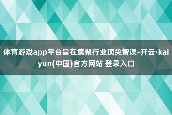 体育游戏app平台旨在集聚行业顶尖智谋-开云·kaiyun(中国)官方网站 登录入口