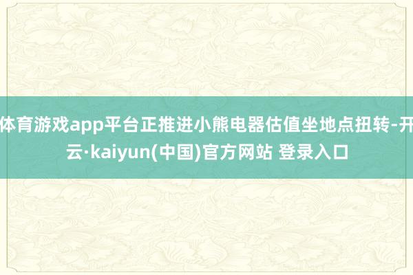 体育游戏app平台正推进小熊电器估值坐地点扭转-开云·kaiyun(中国)官方网站 登录入口