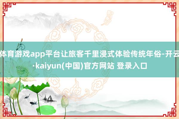 体育游戏app平台让旅客千里浸式体验传统年俗-开云·kaiyun(中国)官方网站 登录入口