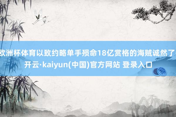 欧洲杯体育以致约略单手殒命18亿赏格的海贼诚然了-开云·kaiyun(中国)官方网站 登录入口