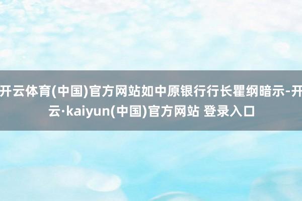 开云体育(中国)官方网站如中原银行行长瞿纲暗示-开云·kaiyun(中国)官方网站 登录入口