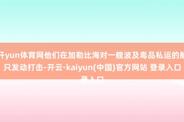 开yun体育网他们在加勒比海对一艘波及毒品私运的船只发动打击-开云·kaiyun(中国)官方网站 登录入口