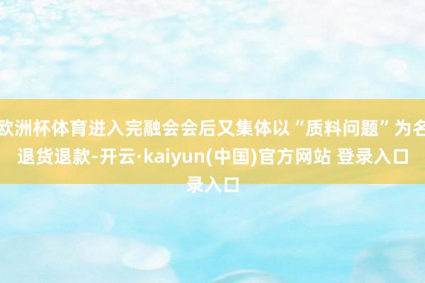 欧洲杯体育进入完融会会后又集体以“质料问题”为名退货退款-开云·kaiyun(中国)官方网站 登录入口