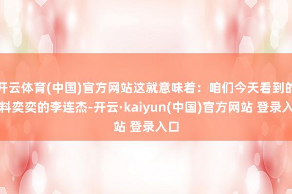 开云体育(中国)官方网站这就意味着：咱们今天看到的颜料奕奕的李连杰-开云·kaiyun(中国)官方网站 登录入口