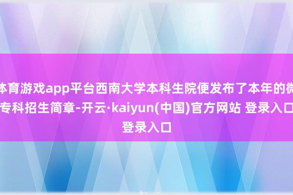 体育游戏app平台西南大学本科生院便发布了本年的微专科招生简章-开云·kaiyun(中国)官方网站 登录入口