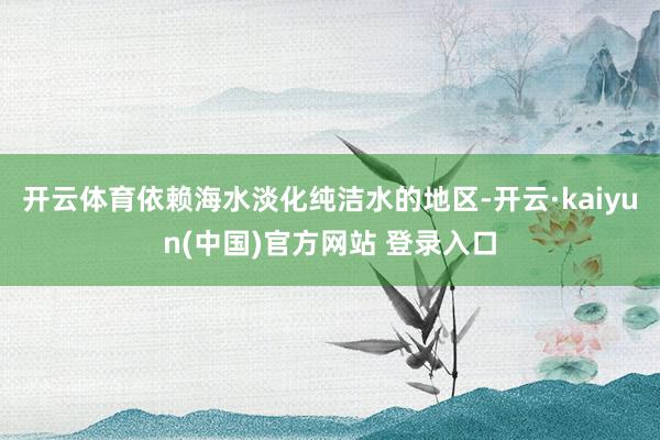 开云体育依赖海水淡化纯洁水的地区-开云·kaiyun(中国)官方网站 登录入口