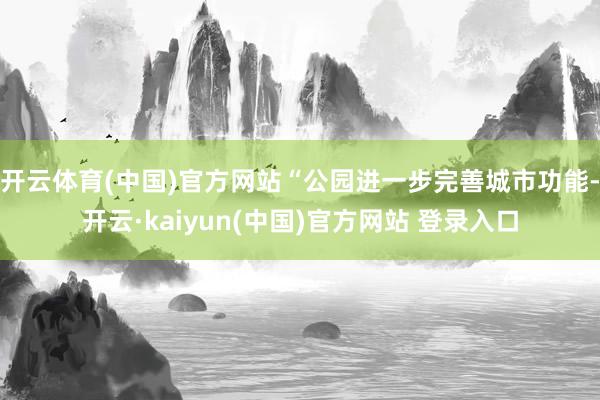 开云体育(中国)官方网站“公园进一步完善城市功能-开云·kaiyun(中国)官方网站 登录入口
