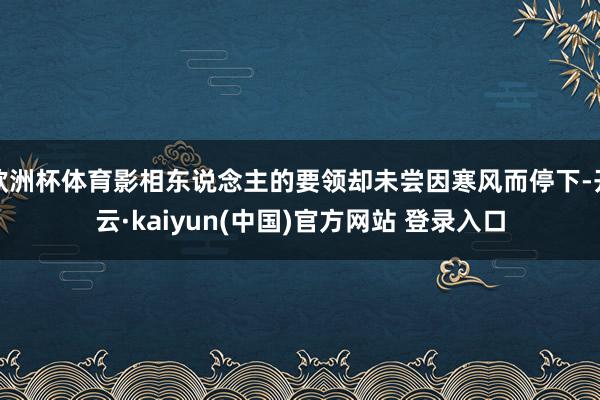 欧洲杯体育影相东说念主的要领却未尝因寒风而停下-开云·kaiyun(中国)官方网站 登录入口
