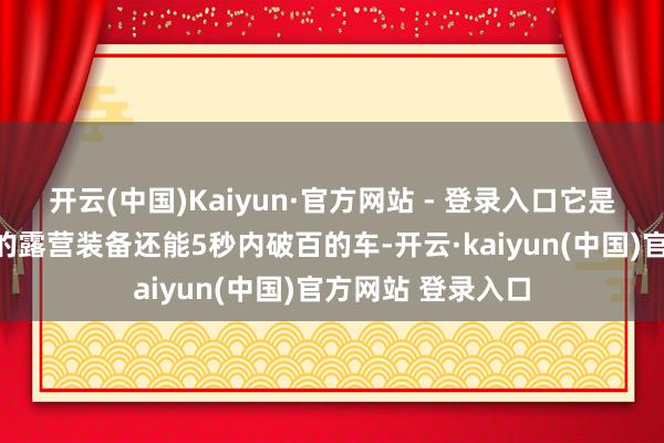 开云(中国)Kaiyun·官方网站 - 登录入口它是能装下一家四口的露营装备还能5秒内破百的车-开云·kaiyun(中国)官方网站 登录入口
