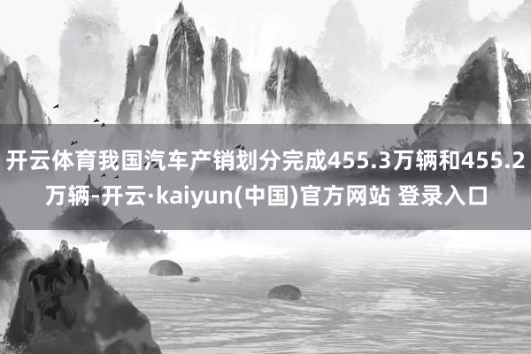 开云体育我国汽车产销划分完成455.3万辆和455.2万辆-开云·kaiyun(中国)官方网站 登录入口