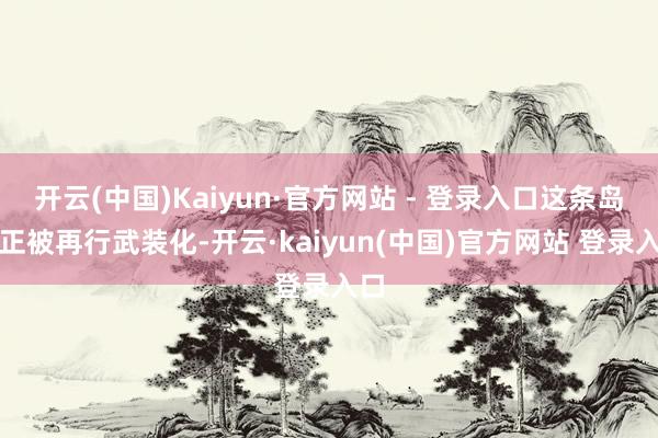 开云(中国)Kaiyun·官方网站 - 登录入口这条岛链正被再行武装化-开云·kaiyun(中国)官方网站 登录入口 开云(中国)Kaiyun·官方网站 - 登录入口这条岛链正被再行武装化-开云·kaiyun(中国)官方网站 登录入口