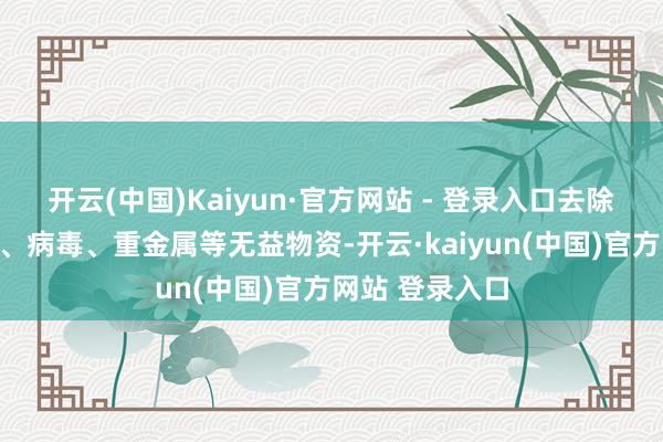开云(中国)Kaiyun·官方网站 - 登录入口去除了水中的细菌、病毒、重金属等无益物资-开云·kaiyun(中国)官方网站 登录入口