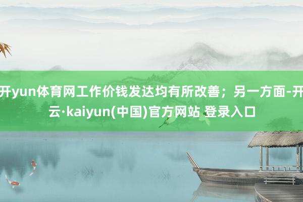 开yun体育网工作价钱发达均有所改善;另一方面-开云·kaiyun(中国)官方网站 登录入口