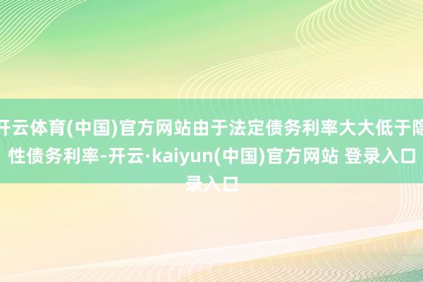 开云体育(中国)官方网站由于法定债务利率大大低于隐性债务利率-开云·kaiyun(中国)官方网站 登录入口
