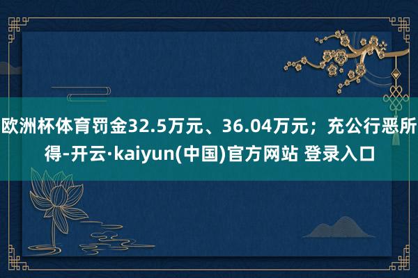 欧洲杯体育罚金32.5万元、36.04万元;充公行恶所得-开云·kaiyun(中国)官方网站 登录入口 欧洲杯体育罚金32.5万元、36.04万元;充公行恶所得-开云·kaiyun(中国)官方网站 登录入口