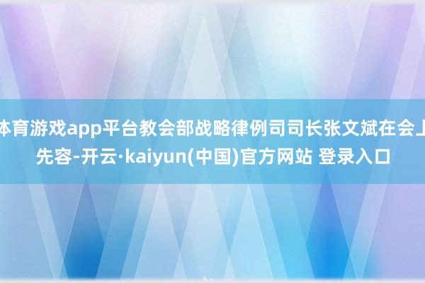 体育游戏app平台教会部战略律例司司长张文斌在会上先容-开云·kaiyun(中国)官方网站 登录入口