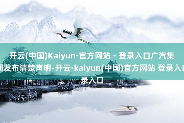 开云(中国)Kaiyun·官方网站 - 登录入口广汽集团发布清楚声明-开云·kaiyun(中国)官方网站 登录入口