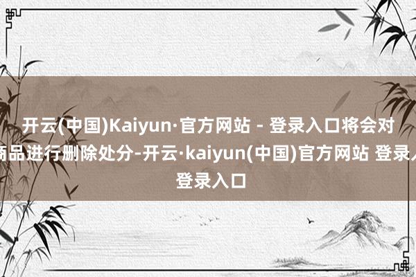 开云(中国)Kaiyun·官方网站 - 登录入口将会对该商品进行删除处分-开云·kaiyun(中国)官方网站 登录入口
