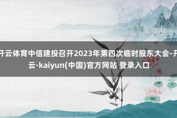 开云体育中信建投召开2023年第四次临时股东大会-开云·kaiyun(中国)官方网站 登录入口