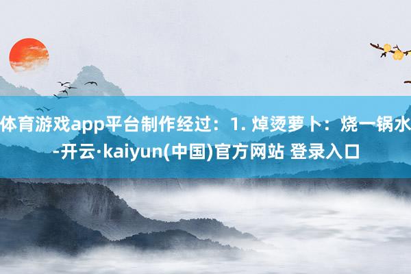 体育游戏app平台制作经过:1. 焯烫萝卜:烧一锅水-开云·kaiyun(中国)官方网站 登录入口