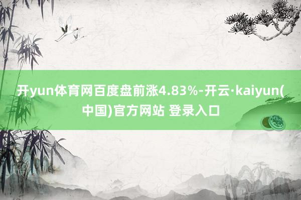 开yun体育网百度盘前涨4.83%-开云·kaiyun(中国)官方网站 登录入口