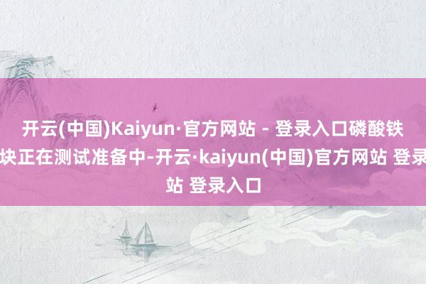 开云(中国)Kaiyun·官方网站 - 登录入口磷酸铁锂版块正在测试准备中-开云·kaiyun(中国)官方网站 登录入口