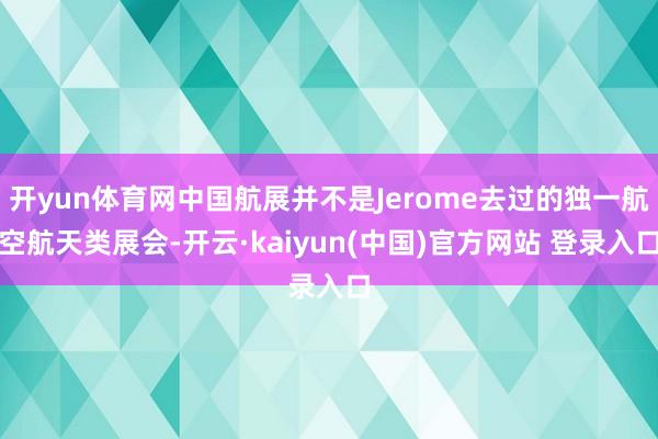开yun体育网中国航展并不是Jerome去过的独一航空航天类展会-开云·kaiyun(中国)官方网站 登录入口