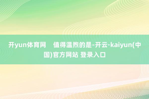 开yun体育网 值得温煦的是-开云·kaiyun(中国)官方网站 登录入口