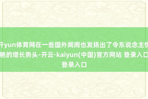 开yun体育网在一些国外阛阓也发扬出了令东说念主惊艳的增长势头-开云·kaiyun(中国)官方网站 登录入口