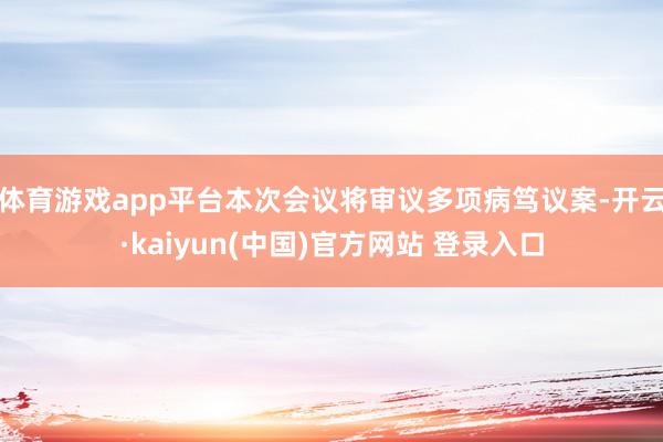 体育游戏app平台本次会议将审议多项病笃议案-开云·kaiyun(中国)官方网站 登录入口