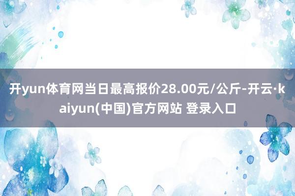 开yun体育网当日最高报价28.00元/公斤-开云·kaiyun(中国)官方网站 登录入口