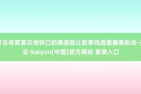 开云体育某次地铁口的偶遇能让故事线透澈偏离轨谈-开云·kaiyun(中国)官方网站 登录入口