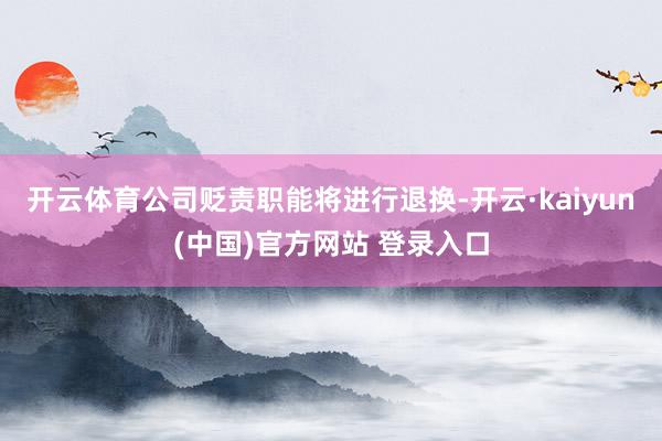 开云体育公司贬责职能将进行退换-开云·kaiyun(中国)官方网站 登录入口