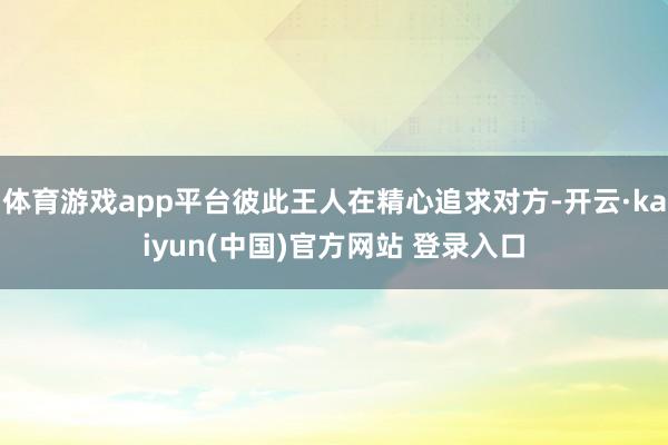 体育游戏app平台彼此王人在精心追求对方-开云·kaiyun(中国)官方网站 登录入口