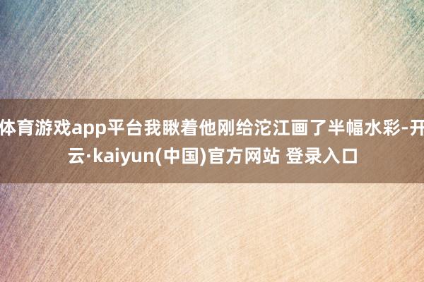 体育游戏app平台我瞅着他刚给沱江画了半幅水彩-开云·kaiyun(中国)官方网站 登录入口