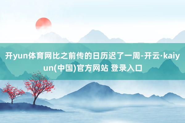 开yun体育网比之前传的日历迟了一周-开云·kaiyun(中国)官方网站 登录入口