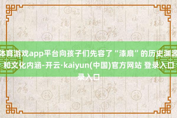 体育游戏app平台向孩子们先容了“漆扇”的历史渊源和文化内涵-开云·kaiyun(中国)官方网站 登录入口