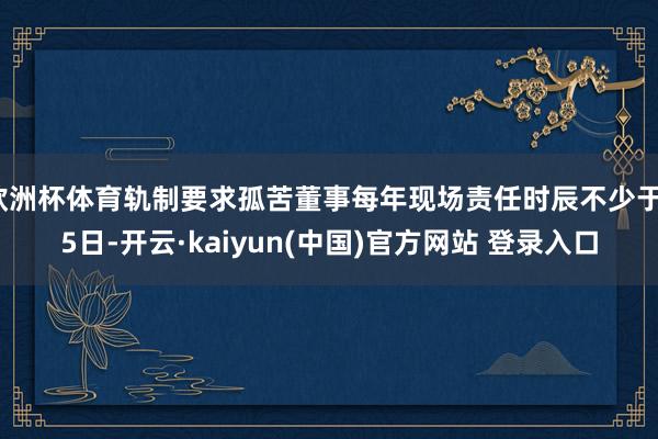 欧洲杯体育轨制要求孤苦董事每年现场责任时辰不少于15日-开云·kaiyun(中国)官方网站 登录入口
