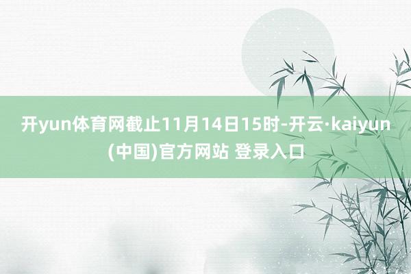 开yun体育网截止11月14日15时-开云·kaiyun(中国)官方网站 登录入口