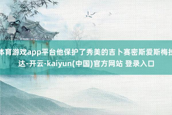 体育游戏app平台他保护了秀美的吉卜赛密斯爱斯梅拉达-开云·kaiyun(中国)官方网站 登录入口
