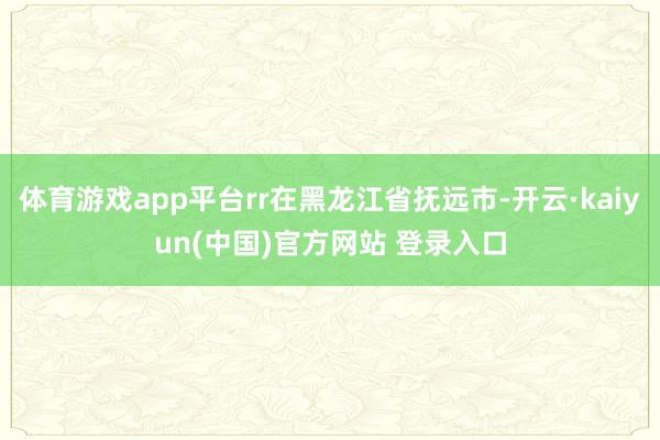 体育游戏app平台rr在黑龙江省抚远市-开云·kaiyun(中国)官方网站 登录入口