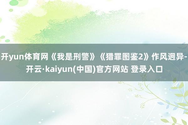 开yun体育网《我是刑警》《猎罪图鉴2》作风迥异-开云·kaiyun(中国)官方网站 登录入口