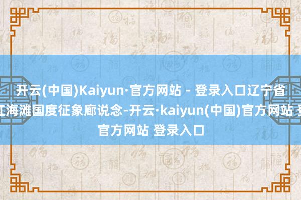 开云(中国)Kaiyun·官方网站 - 登录入口辽宁省盘锦市红海滩国度征象廊说念-开云·kaiyun(中国)官方网站 登录入口